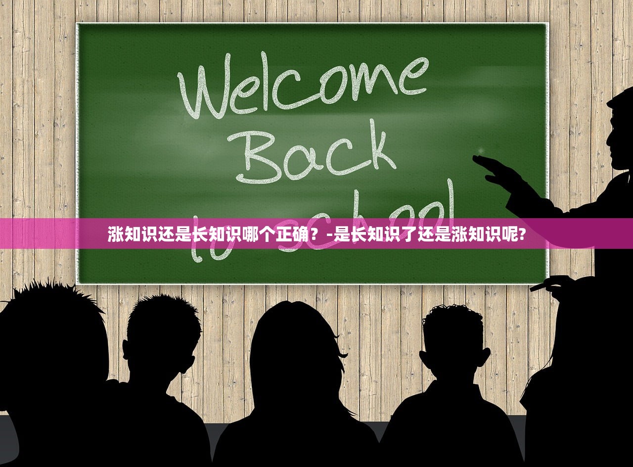 涨知识还是长知识哪个正确？-是长知识了还是涨知识呢?