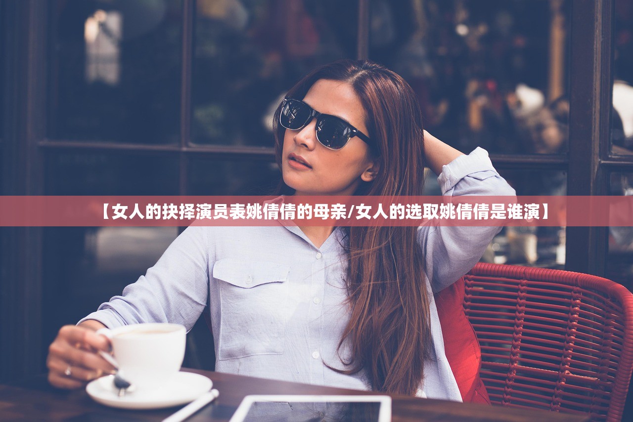 【女人的抉择演员表姚倩倩的母亲/女人的选取姚倩倩是谁演】 【女人的抉择演员表姚倩倩的母亲/女人的选取姚倩倩是谁演】