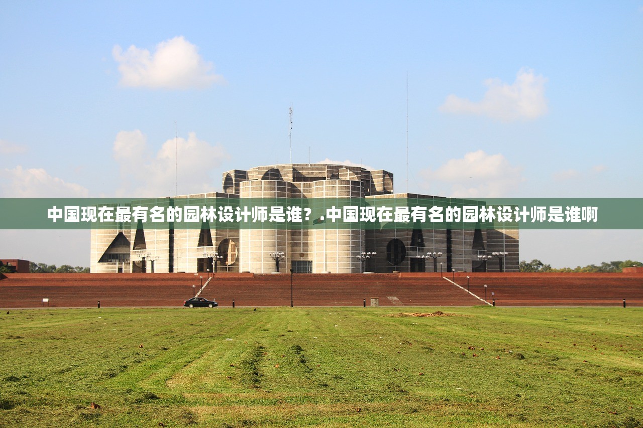 中国现在最有名的园林设计师是谁？.中国现在最有名的园林设计师是谁啊
