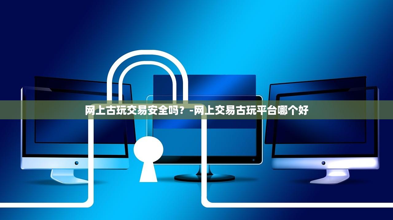 网上古玩交易安全吗?-网上交易古玩平台哪个好 网上古玩交易安全吗?-网上交易古玩平台哪个好