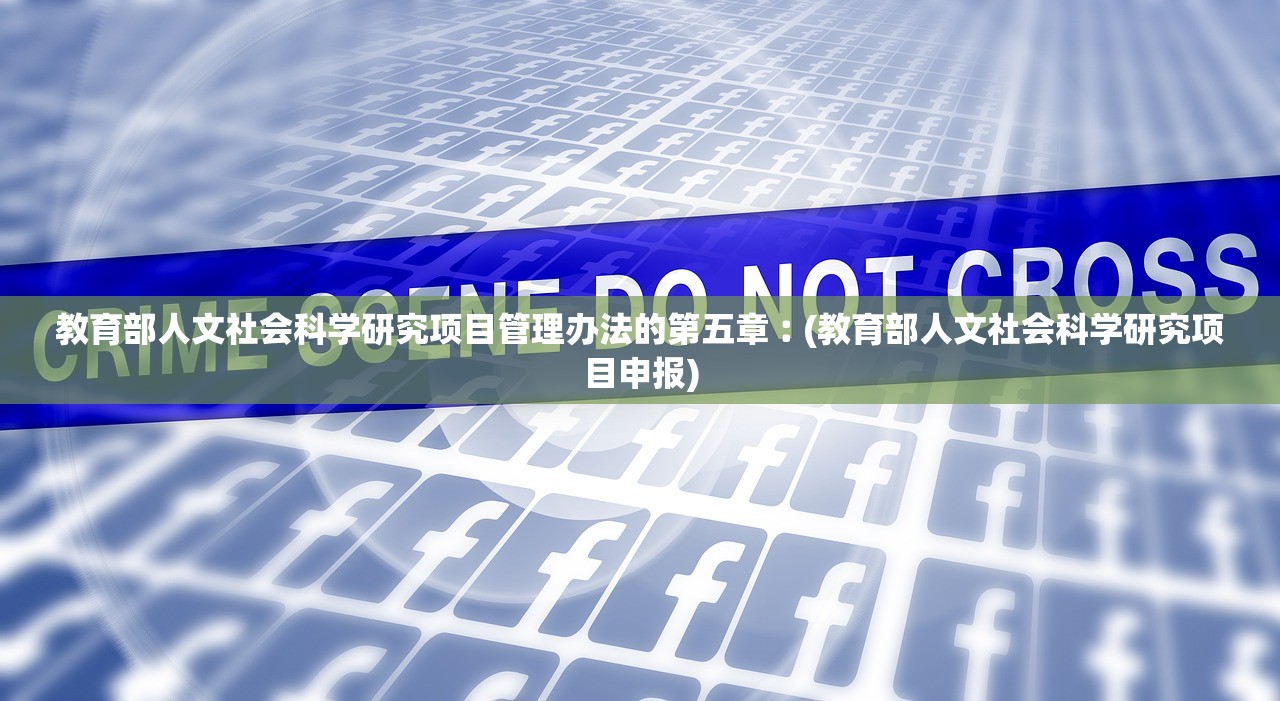 教育部人文社会科学研究项目管理办法的第五章︰(教育部人文社会科学研究项目申报)