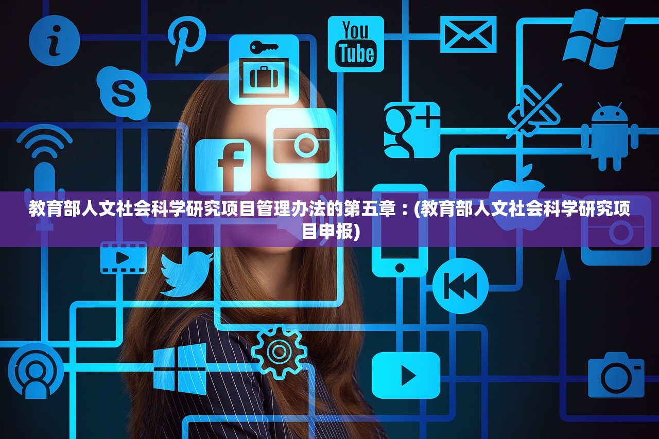 教育部人文社会科学研究项目管理办法的第五章︰(教育部人文社会科学研究项目申报)