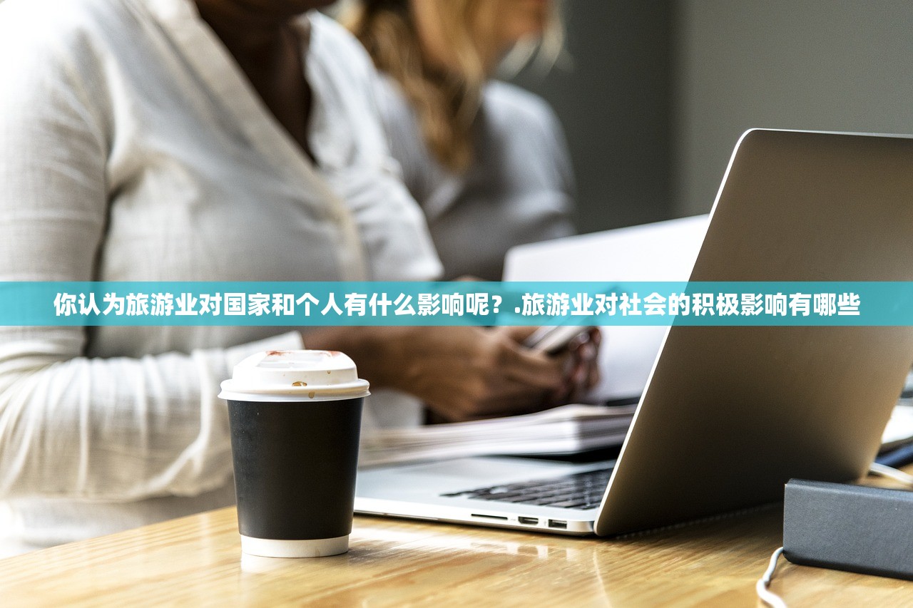 你认为旅游业对国家和个人有什么影响呢？.旅游业对社会的积极影响有哪些