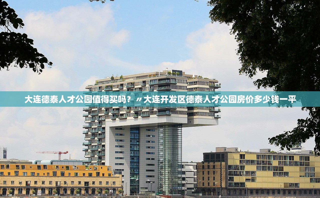 大连德泰人才公园值得买吗?〃大连开发区德泰人才公园房价多少钱一平 大连德泰人才公园值得买吗?〃大连开发区德泰人才公园房价多少钱一平