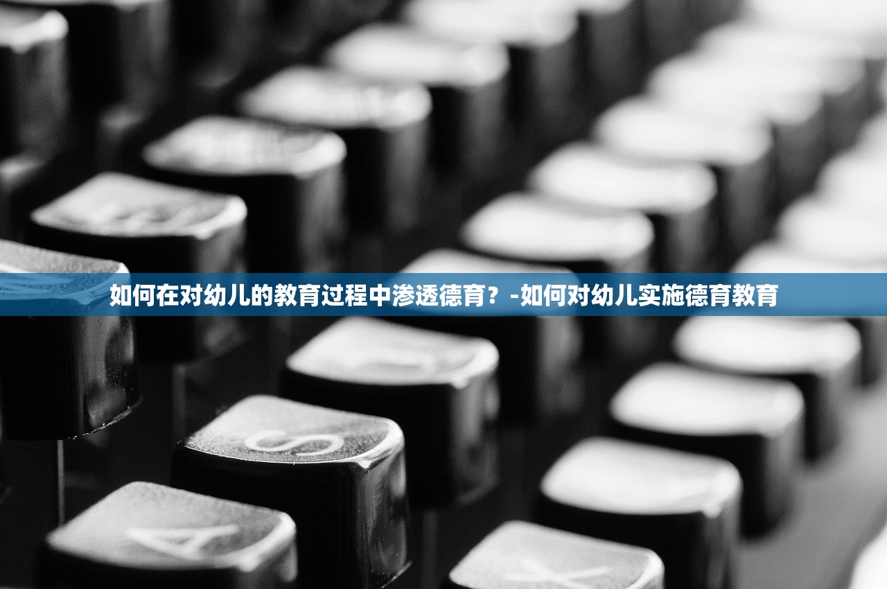 如何在对幼儿的教育过程中渗透德育？-如何对幼儿实施德育教育