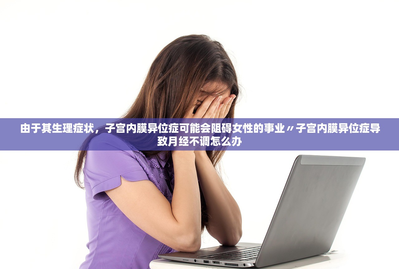 由于其生理症状，子宫内膜异位症可能会阻碍女性的事业〃子宫内膜异位症导致月经不调怎么办