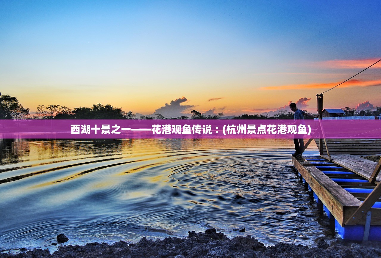 西湖十景之一——花港观鱼传说︰(杭州景点花港观鱼) 西湖十景之一——花港观鱼传说︰(杭州景点花港观鱼)