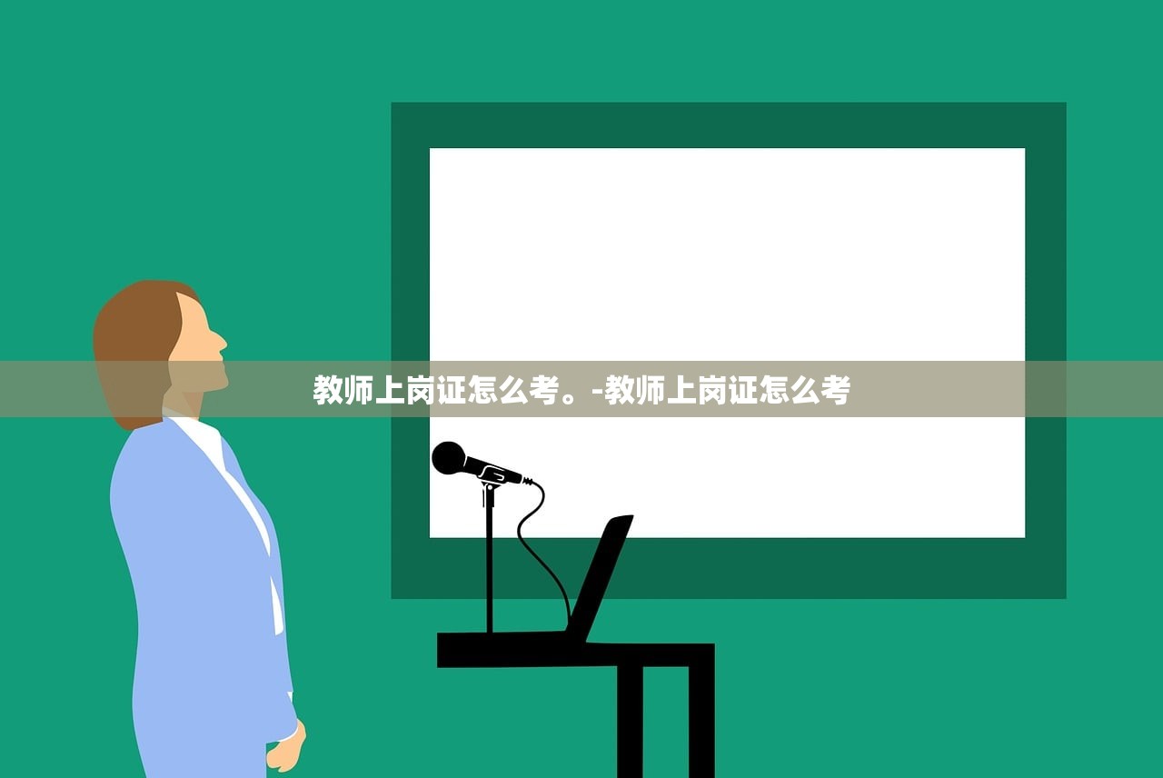 教师上岗证怎么考	。-教师上岗证怎么考