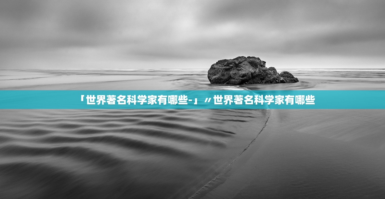「世界著名科学家有哪些-」〃世界著名科学家有哪些 「世界著名科学家有哪些-」〃世界著名科学家有哪些
