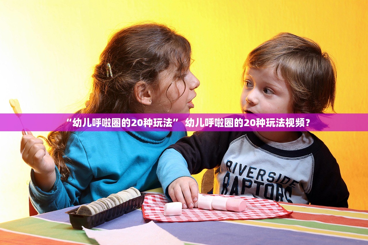 “幼儿呼啦圈的20种玩法” 幼儿呼啦圈的20种玩法视频？