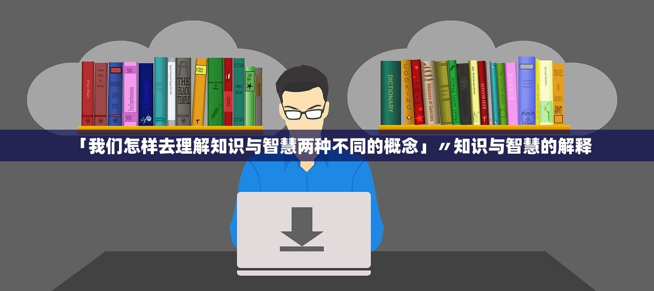「我们怎样去理解知识与智慧两种不同的概念」〃知识与智慧的解释