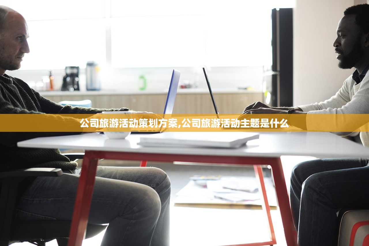 公司旅游活动策划方案,公司旅游活动主题是什么