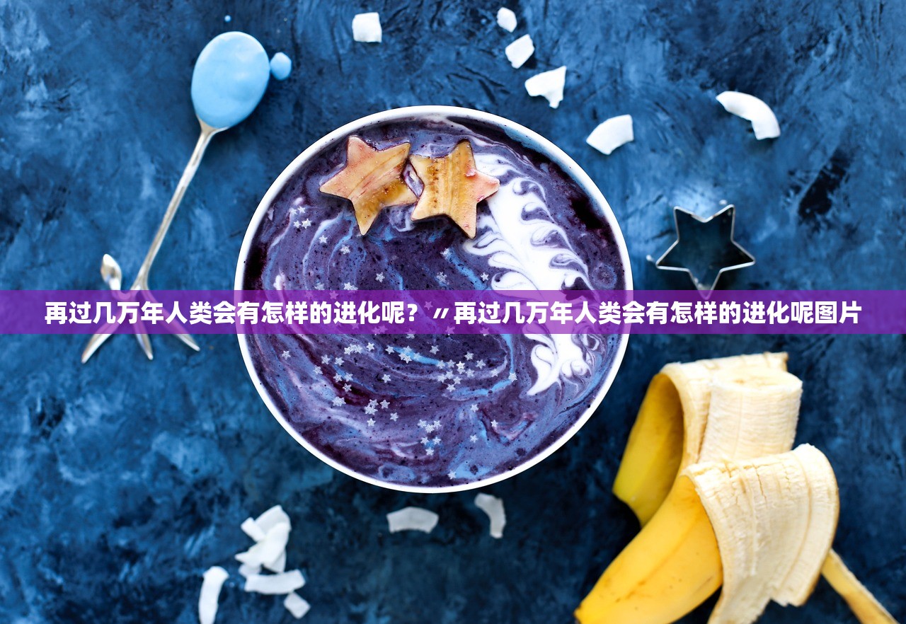 再过几万年人类会有怎样的进化呢？〃再过几万年人类会有怎样的进化呢图片