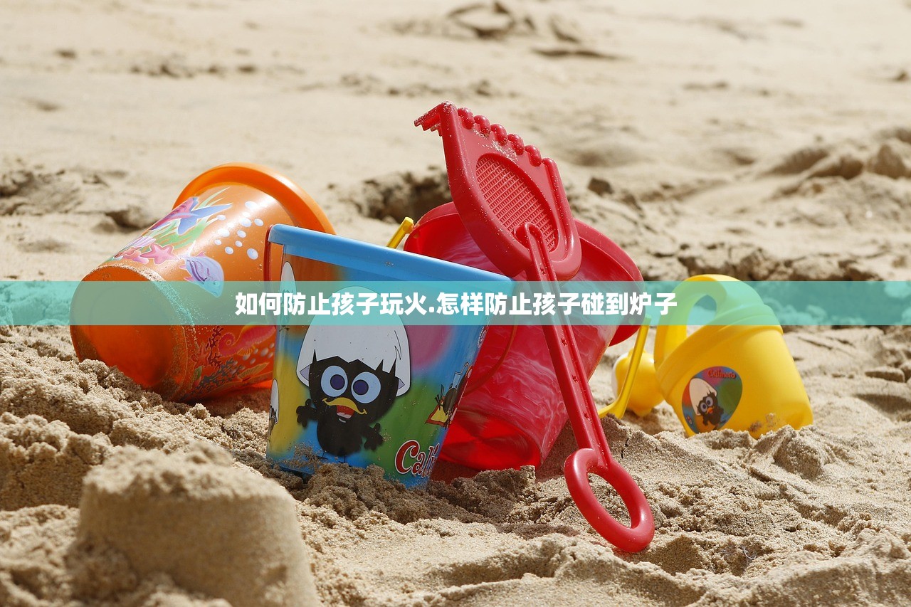 如何防止孩子玩火.怎样防止孩子碰到炉子 如何防止孩子玩火.怎样防止孩子碰到炉子