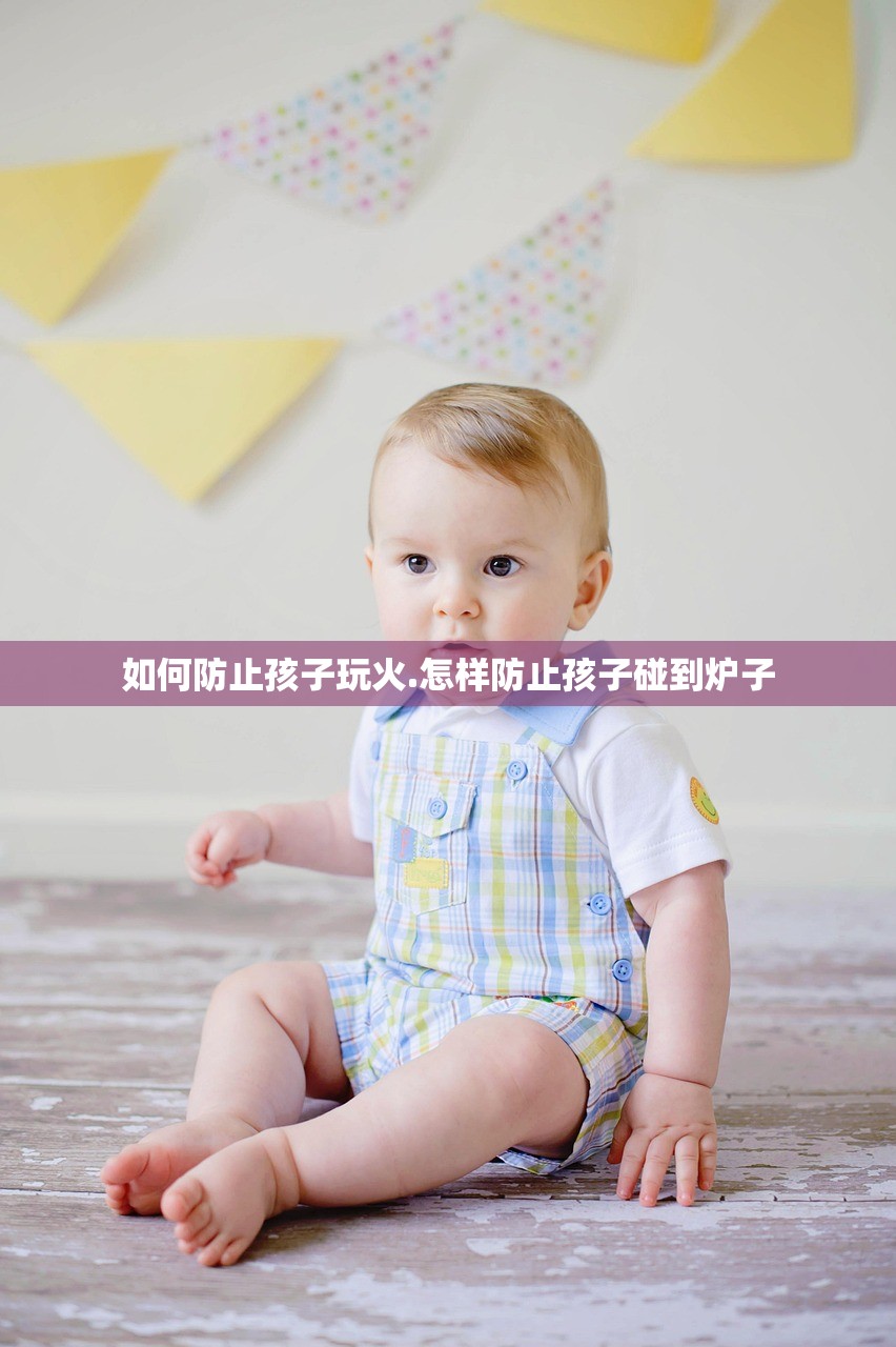 如何防止孩子玩火.怎样防止孩子碰到炉子 如何防止孩子玩火.怎样防止孩子碰到炉子