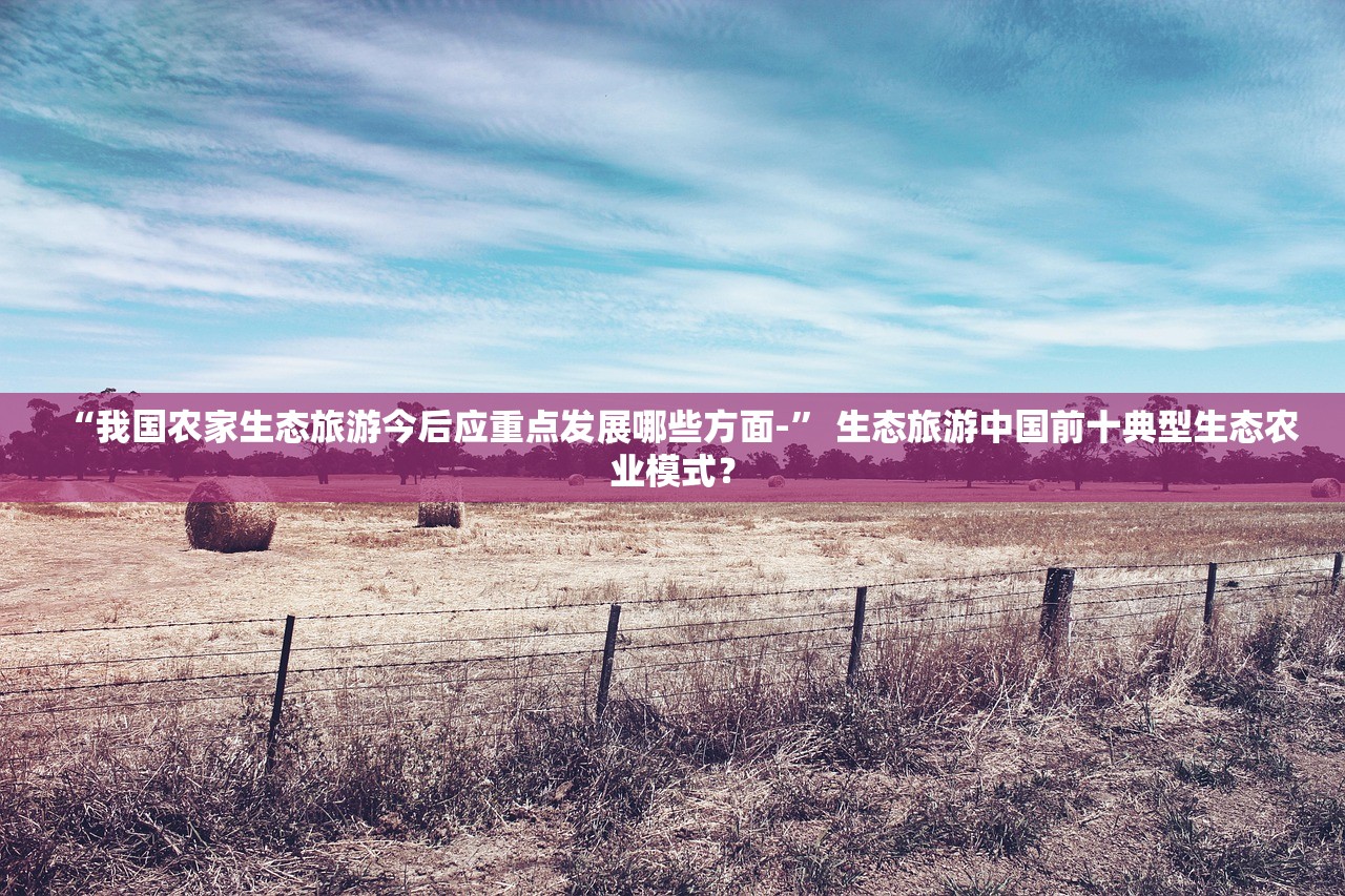 “我国农家生态旅游今后应重点发展哪些方面-” 生态旅游中国前十典型生态农业模式？