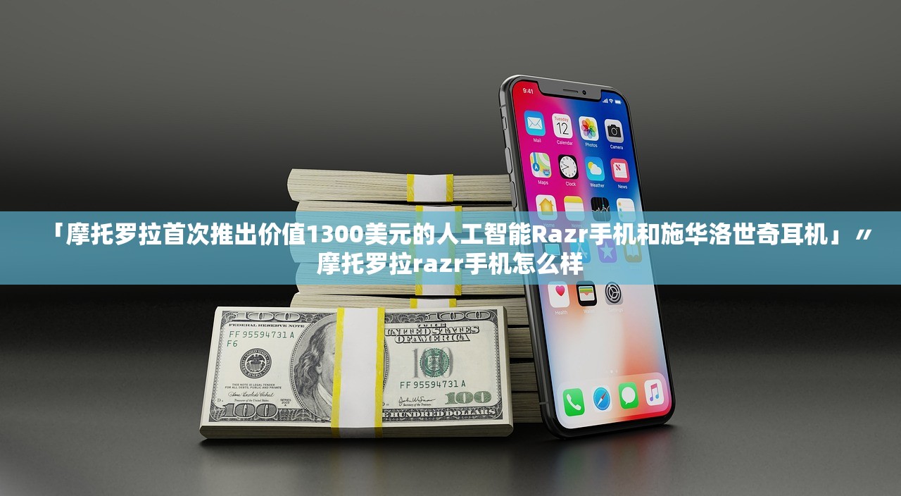 「摩托罗拉首次推出价值1300美元的人工智能Razr手机和施华洛世奇耳机」〃摩托罗拉razr手机怎么样