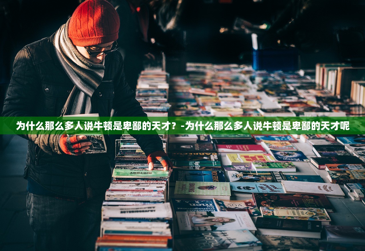 为什么那么多人说牛顿是卑鄙的天才？-为什么那么多人说牛顿是卑鄙的天才呢